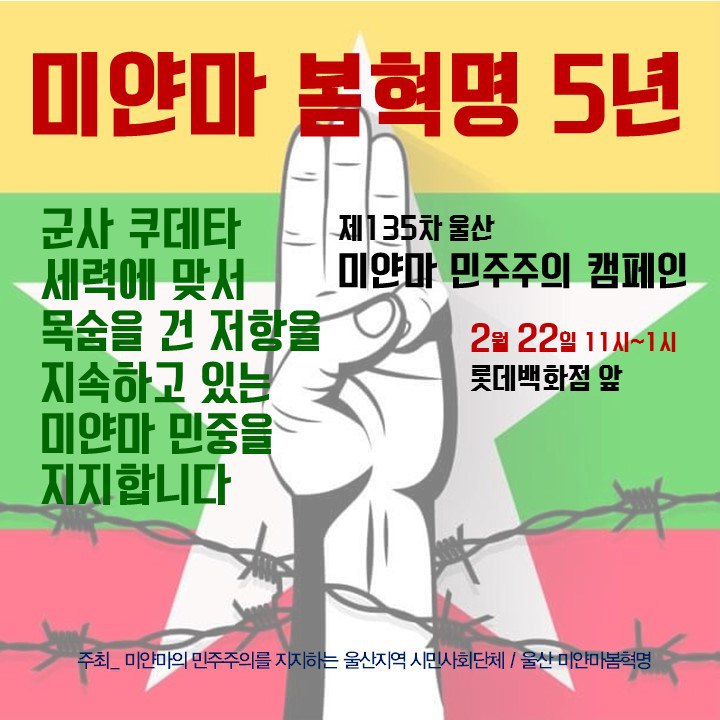 미얀마 봄 혁명 오 년
군사 쿠데타 세력에 맞서 목숨을 건 저항을 지속하고 있는 미얀마 민중을 지지합니다.
제백삼십오차 울산 미얀마 민주주의 캠페인
이월 이십이일 열한 시부터 한 시까지
롯데백화점 앞
